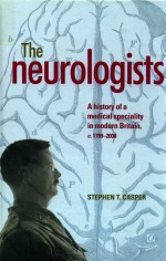 THE NEUROLOGISTS A HISTORY OF A MEDICAL SPECIALITY IN MODERN BRITAIN