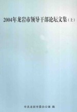 2004年龙岩市领导干部论坛文集 上 加强党的执政能力建设篇