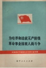 为培养和造就无产阶级革命事业接班人而斗争 共青团辽宁省第五次代表大会文集