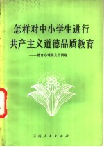 怎样对中小学生进行共产主义道德教育 关于德育心理的几个问题