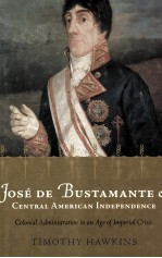 JOSE DE BUSTAMANTE AND CENTRAL AMERICAN INDEPENDENCE:COLONIAL ADMINISTRATION IN AN AGE OF IMPERIAL C