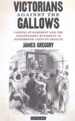 VICTORIANS AGAINST THE GALLOWS  CAPITAL PUNISHMENT AND THE ABOLITIONIST MOVEMENT IN NINETEENTH-CENTU