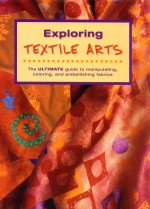 exploring textile arts the ultimate guide to manipulating coloring and embellishing fabrics