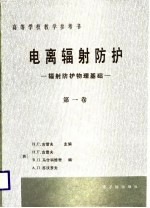 高等学校教学参考书  电离辐射防护-辐射防护物理基础  第1卷