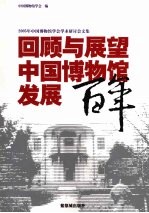 回顾与展望：中国博物馆发展百年 2005年中国博物馆学会学术讨论会文集