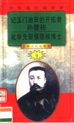 中华魂百篇故事 48 记玉门油田的开拓者孙健初 化学先驱侯舆榜博士