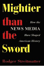 MIGHTIER THAN THE SWORD:HOW THE NEWS MEDIA HAVE SHAPED AMERICAN HISTORY