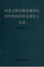 国家文物局暨直属单位组织机构沿革及领导人名录