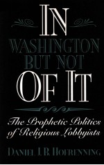 IN WASHINGTON BUT NOT OF IT:THE PROPHETIC POLITICS RELIGIOUS LOBBYISTS