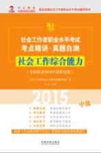 2015社会工作者职业水平考试考点精讲·真题自测 中级 社会工作综合能力 全面收录2014年最新真题