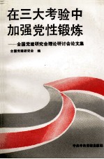 在三大考验中加强党性锻炼 全国党的建设研究会理论研讨会论文集