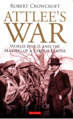 ATTLEE'S WAR WORLD WAR II AND THE MAKING OF A LABOUR LEADER